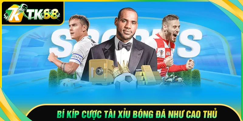 Bí kíp chơi cá cược tài xỉu bóng đá hay từ cao thủ