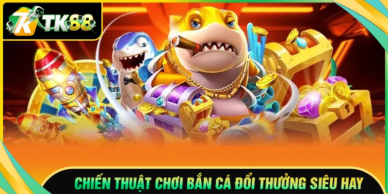 Chiến thuật bắn cá đổi thưởng online siêu hay tại TK88